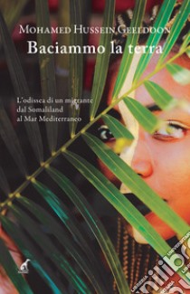 Baciammo la terra. L'odissea di un migrante da Somaliland al Mar Mediterraneo libro di Geeldoon Mohamed Hussein