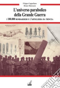 L'universo parabolico della grande guerra. I 100.000 bombardieri e l'artiglieria di trincea libro di Cappellano Filippo; Marcuzzo Bruno