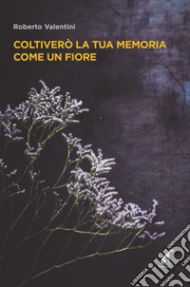 Coltiverò la tua memoria come un fiore libro di Valentini Roberto