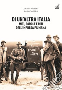 Di un'altra Italia. Miti, parole e riti dell'impresa fiumana libro di Manenti Luca Giuseppe; Todero Fabio