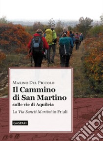 Il cammino di San Martino sulle vie di Aquileia. La «Via Sancti Martini» in Friuli libro di Del Piccolo Marino