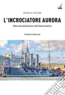 L'incrociatore Aurora. Nella storia della Russia e dell'Unione Sovietica libro di Facconi Michele