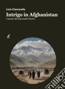 Intrigo in Afghanistan. I nemici del colonnello Piccini libro di Ciancarella Livio