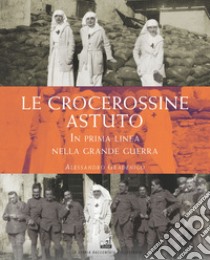 Le crocerossine Astuto. In prima linea nella grande guerra libro di Gradenigo Alessandro