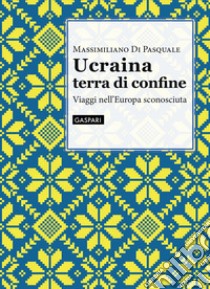 Ucraina terra di confine. Viaggi nell'Europa sconosciuta libro di Di Pasquale Massimiliano