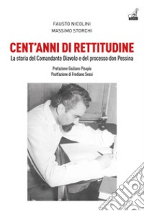 Cent'anni di rettitudine. La storia del Comandante Diavolo e del processo don Pessina libro di Nicolini Fausto; Storchi Massimo