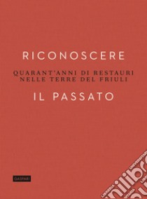 Riconoscere il passato. Quarant'anni di restauri nelle terre del Friuli libro di Bergamini Giuseppe