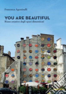 You are beautiful. Riuso creativo degli spazi dimenticati libro di Agostinelli Francesca