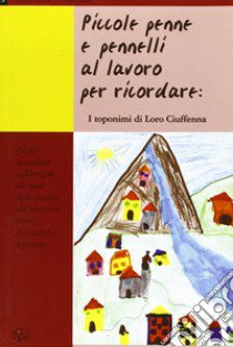 Piccole penne e pennelli al lavoro per ricordare: i toponimi di Loro Ciuffenna. Piccolo inventario sull'origine dei nomi delle località del territorio lorese fra... libro di Comune di Loro Ciuffenna (cur.)