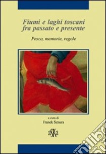 Fiumi e laghi toscani fra passato e presente. Pesca, memorie, regole libro di Bruscagli Riccardo; Pirillo Paolo; Rombai Leonardo; Sznura F. (cur.)