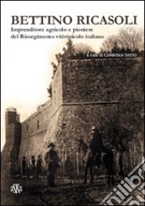 Bettino Ricasoli. Imprenditore agricolo e pioniere del Risorgimento vitivinicolo italiano libro di Ciuffoletti Zeffiro; Biagioli Giuliana; Pazzagli Carlo; Satto C. (cur.)