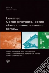 Levane. Come eravamo, come siamo, come saremo... forse libro di Forconi Tiziano