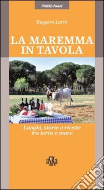 La Maremma in tavola. Luoghi, storie e ricette tra terra e mare. I vini Doc della Maremma libro di Larco Ruggero