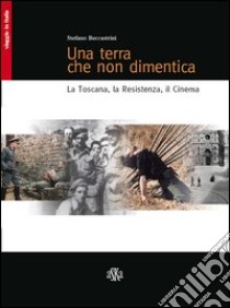 Una terra che non dimentica. La Toscana, la Resistenza, il cinema libro di Beccastrini Stefano