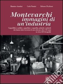 Montevarchi. Immagini di un'industria. Cappellifici e pelifici, cappellaie e cappellai, pelaiole che hanno fatto la storia di una città per oltre 150 anni. Ediz. illustrata libro di Anselmi Massimo; Nassini Carla; Picchioni Roberto