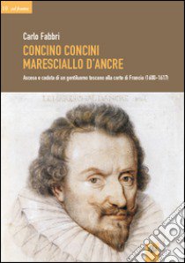 Concino Concini maresciallo d'Ancre. Ascesa e caduta di un gentiluomo toscano alla corte di Francia (1600-1617) libro di Fabbri Carlo