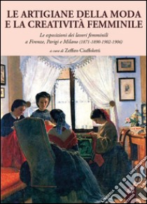 Le artigiane della moda e la creatività femminile. Le esposizioni dei lavori femminili a Firenze, Parigi e Milano (1871-1890-1902-1906) libro di Ciuffoletti Zeffiro; Corradi Gianluca; Corigliano Maria