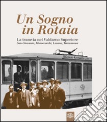 Un sogno in rotaia 1914-1937. La tramvia nel Valdarno superiore. San Giovanni, Montevarchi, Levane, Terranuova libro di Ferrucci A. (cur.)