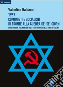 1967 comunisti e socialisti di fronte alla guerra dei sei giorni. La costruzione dell'immagine dello Stato d'Israele nella Sinistra italiana libro di Baldacci Valentino