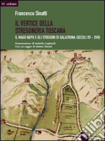 Il vertice della stregoneria toscana. Il mago Nepo e gli stregoni di Galatrona (secoli XV-XVII) libro di Sinatti Francesco