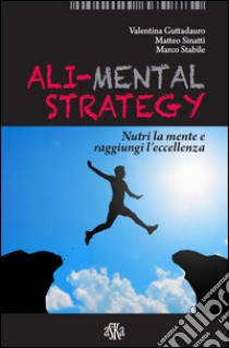 Ali-mental strategy. Nutri la mente e raggiungi l'eccellenza libro di Guttadauro Valentina; Sinatti Matteo; Stabile Marco