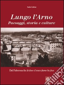 Lungo l'Arno. Paesaggi, storia e culture. Dal Falterona, fin là dove il tosco fiume ha foce libro di Grifoni Saida; Rombai L. (cur.)