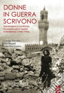 Donne in guerra scrivono. Generazioni a confronto tra persecuzioni razziali e Resistenza (1943-1944) libro di Benaim Camilla; Rosselli Elisa; Supino Valentina; Baiardi M. (cur.)