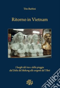 Ritorno in Vietnam. I luoghi del riso e della pioggia dal delta del Mekong alle sorgenti del Tibet libro di Barbini Tito