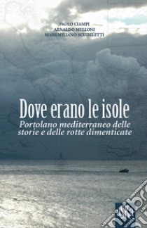 Dove erano le isole. Portolano mediterraneo delle storie e delle rotte dimenticate libro di Ciampi Paolo; Scudeletti Massimiliano; Melloni Arnaldo