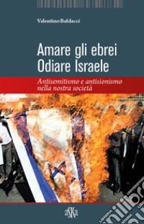 Amare gli ebrei, odiare Israele. Antisemitismo e antisionismo nella nostra società libro di Baldacci Valentino