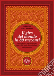 Il giro del mondo in 80 racconti. In viaggio tra popoli e luoghi, libri e cibi, opere d'arte e tombe, ricordi e sogni libro di Beccastrini Stefano