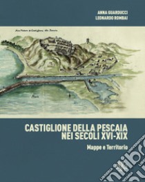 Castiglione della Pescaia nei secoli XVI-XIX. Mappe e territorio. Ediz. illustrata libro di Guarducci Anna; Rombai Leonardo