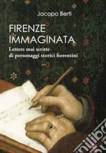 Firenze immaginata. Lettere mai scritte di personaggi storici fiorentini libro di Berti Jacopo