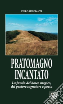 Pratomagno incantato. La favola del bosco magico, del pastore sognatore e poeta libro di Luccianti Piero