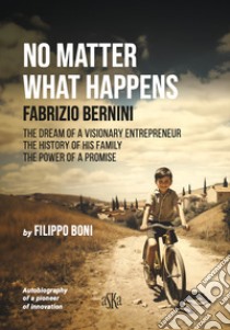 No matter what happens. Fabrizio Bernini. The dream of a visionary entrepreneur, the history of his family, the power of a promise libro di Boni Filippo