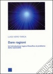 Dare ragioni. Un'introduzione logico-filosofica al problema della razionalità libro di Tarca Luigi Vero