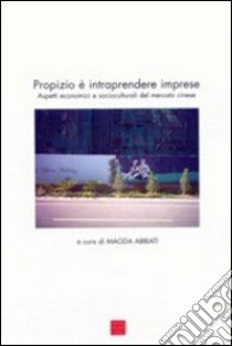 Propizio è intraprendere imprese. Aspetti economici e socioculturali del mercato cinese libro di Abbiati M. (cur.)