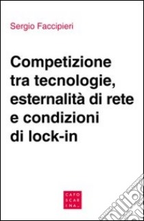 Competizione tra tecnologie, esternalità di rete e condizioni di lock-in libro di Faccipieri Sergio