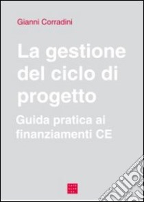 La gestione del ciclo di progetto. Guida pratica ai finanziamenti CE libro di Corradini Gianni