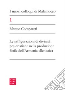 I nuovi colloqui di Malamocco. Vol. 1: Le configurazioni di divinità pre-cristiane nella produzione fittile dell'Armenia ellenistica libro di Compareti Matteo