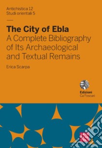 The city of Ebla. A complete bibliography of its archaeological and textual remains. Ediz. italiana e inglese libro di Scarpa Erica