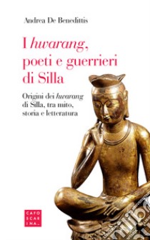 I «hwarang», poeti e guerrieri di Silla. Origini dei «hwarang» di Silla, tra mito, storia e letteratura libro di De Benedittis Andrea