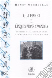 Gli ebrei e l'inquisizione spagnola. Eroismo e mascheramento all'epoca del Siglo de oro libro di Méchoulan Henry