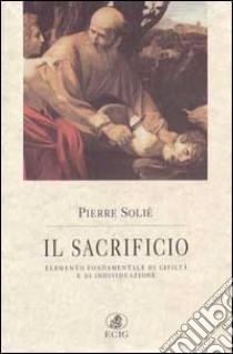 Il sacrificio. Elemento fondamentale di civiltà e di individuazione libro di Solié Pierre