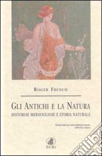 Gli antichi e la natura. Historiae meravigliose e storia naturale libro di French Roger