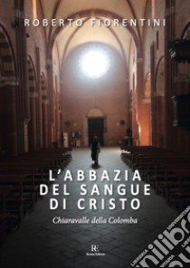 L'abbazia del sangue di Cristo. Chiaravalle della Colomba. Ediz. illustrata libro di Fiorentini Roberto