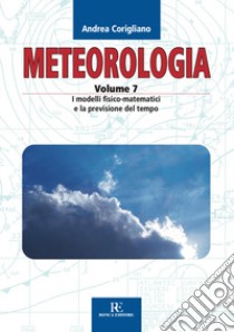 Meteorologia. Ediz. illustrata. Vol. 7: I modelli fisico-matematici e la previsione del tempo libro di Corigliano Andrea