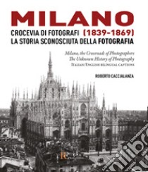 Milano crocevia di fotografi (1839-1869). La storia sconosciuta della fotografia. Ediz. italiana e inglese libro di Caccialanza Roberto