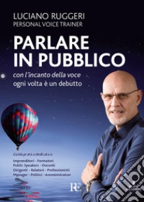 Parlare in pubblico con l'incanto della voce. Ogni volta è un debutto libro di Ruggeri Luciano