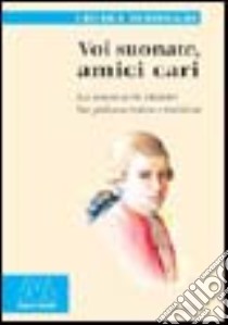 Voi suonate, amici cari. La musica di Mozart fra palcoscenico e tastiera libro di Bertoglio Chiara